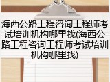 海西公路工程咨询工程师考试培训机构哪里找(海西公路工程咨询工程师考试培训机构哪里找)