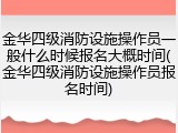 金华四级消防设施操作员一般什么时候报名大概时间(金华四级消防设施操作员报名时间)