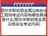 鄂尔多斯初级金属冶炼安全工程师考试内容有哪些具体是什么(鄂尔多斯初级金属冶炼安全考试内容)