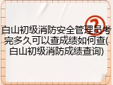 白山初级消防安全管理员考完多久可以查成绩如何查(白山初级消防成绩查询)