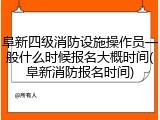 阜新四级消防设施操作员一般什么时候报名大概时间(阜新消防报名时间)