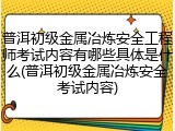 普洱初级金属冶炼安全工程师考试内容有哪些具体是什么(普洱初级金属冶炼安全考试内容)