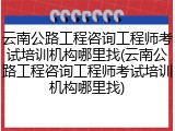 云南公路工程咨询工程师考试培训机构哪里找(云南公路工程咨询工程师考试培训机构哪里找)