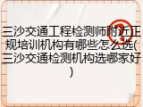 三沙交通工程检测师附近正规培训机构有哪些怎么选(三沙交通检测机构选哪家好)