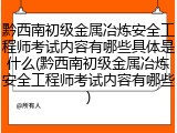 黔西南初级金属冶炼安全工程师考试内容有哪些具体是什么(黔西南初级金属冶炼安全工程师考试内容有哪些)