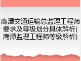 鹰潭交通运输总监理工程师要求及等级划分具体解析(鹰潭监理工程师等级解析)