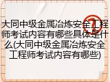大同中级金属冶炼安全工程师考试内容有哪些具体是什么(大同中级金属冶炼安全工程师考试内容有哪些)