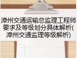 漳州交通运输总监理工程师要求及等级划分具体解析(漳州交通监理等级解析)