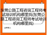东莞公路工程咨询工程师考试培训机构哪里找(东莞公路工程咨询工程师考试培训机构哪里找)