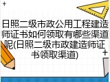 日照二级市政公用工程建造师证书如何领取有哪些渠道呢(日照二级市政建造师证书领取渠道)