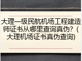 大理一级民航机场工程建造师证书从哪里查询真伪？(大理机场证书真伪查询)