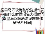 秦皇岛四级消防设施操作员一般什么时候报名大概时间(秦皇岛四级消防设施操作员报名时间)
