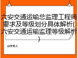 六安交通运输总监理工程师要求及等级划分具体解析(六安交通运输监理等级解析)