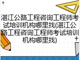 湛江公路工程咨询工程师考试培训机构哪里找(湛江公路工程咨询工程师考试培训机构哪里找)