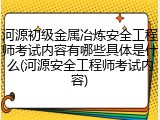 河源初级金属冶炼安全工程师考试内容有哪些具体是什么(河源安全工程师考试内容)
