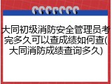 大同初级消防安全管理员考完多久可以查成绩如何查(大同消防成绩查询多久)