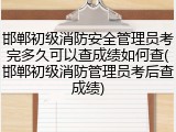 邯郸初级消防安全管理员考完多久可以查成绩如何查(邯郸初级消防管理员考后查成绩)