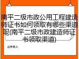 南平二级市政公用工程建造师证书如何领取有哪些渠道呢(南平二级市政建造师证书领取渠道)