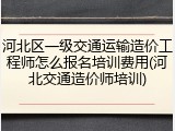 河北区一级交通运输造价工程师怎么报名培训费用(河北交通造价师培训)