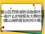 璧山区四级消防设施操作员一般什么时候报名大概时间(璧山消防报名时间大概)