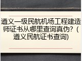 遵义一级民航机场工程建造师证书从哪里查询真伪？(遵义民航证书查询)