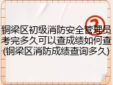 铜梁区初级消防安全管理员考完多久可以查成绩如何查(铜梁区消防成绩查询多久)