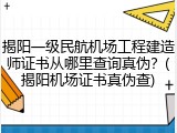 揭阳一级民航机场工程建造师证书从哪里查询真伪？(揭阳机场证书真伪查)