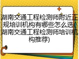 湖南交通工程检测师附近正规培训机构有哪些怎么选(湖南交通工程检测师培训机构推荐)