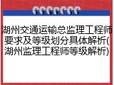湖州交通运输总监理工程师要求及等级划分具体解析(湖州监理工程师等级解析)