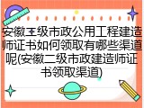 安徽二级市政公用工程建造师证书如何领取有哪些渠道呢(安徽二级市政建造师证书领取渠道)