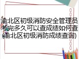 渝北区初级消防安全管理员考完多久可以查成绩如何查(渝北区初级消防成绩查询)