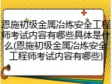 恩施初级金属冶炼安全工程师考试内容有哪些具体是什么(恩施初级金属冶炼安全工程师考试内容有哪些)
