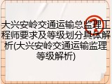 大兴安岭交通运输总监理工程师要求及等级划分具体解析(大兴安岭交通运输监理等级解析)