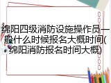 绵阳四级消防设施操作员一般什么时候报名大概时间(绵阳消防报名时间大概)