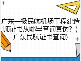广东一级民航机场工程建造师证书从哪里查询真伪？(广东民航证书查询)