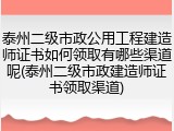 泰州二级市政公用工程建造师证书如何领取有哪些渠道呢(泰州二级市政建造师证书领取渠道)