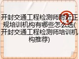 开封交通工程检测师附近正规培训机构有哪些怎么选(开封交通工程检测师培训机构推荐)