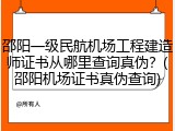 邵阳一级民航机场工程建造师证书从哪里查询真伪？(邵阳机场证书真伪查询)