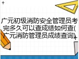 广元初级消防安全管理员考完多久可以查成绩如何查(广元消防管理员成绩查询)