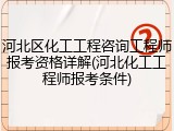 河北区化工工程咨询工程师报考资格详解(河北化工工程师报考条件)