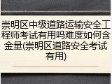 崇明区中级道路运输安全工程师考试有用吗难度如何含金量(崇明区道路安全考试有用)