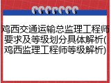 鸡西交通运输总监理工程师要求及等级划分具体解析(鸡西监理工程师等级解析)