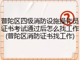 普陀区四级消防设施操作员证书考试通过后怎么找工作(普陀区消防证书找工作)