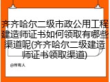 齐齐哈尔二级市政公用工程建造师证书如何领取有哪些渠道呢(齐齐哈尔二级建造师证书领取渠道)