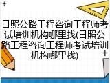 日照公路工程咨询工程师考试培训机构哪里找(日照公路工程咨询工程师考试培训机构哪里找)