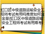 虹口区中级道路运输安全工程师考试有用吗难度如何含金量(虹口区中级道路运输安全工程师考试有用难考)