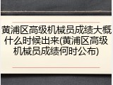 黄浦区高级机械员成绩大概什么时候出来(黄浦区高级机械员成绩何时公布)