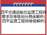 四平交通运输总监理工程师要求及等级划分具体解析(四平监理工程师等级解析)