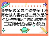 济宁初级金属冶炼安全工程师考试内容有哪些具体是什么(济宁初级金属冶炼安全工程师考试内容有哪些)