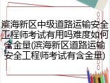 滨海新区中级道路运输安全工程师考试有用吗难度如何含金量(滨海新区道路运输安全工程师考试有含金量)